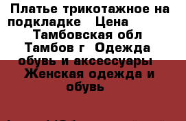 Платье трикотажное на подкладке › Цена ­ 1 200 - Тамбовская обл., Тамбов г. Одежда, обувь и аксессуары » Женская одежда и обувь   